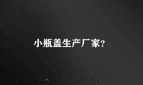 小瓶盖生产厂家？