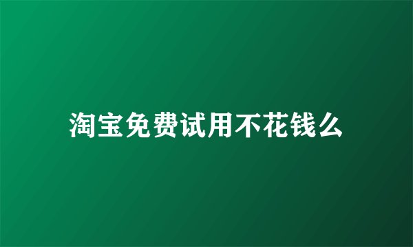 淘宝免费试用不花钱么