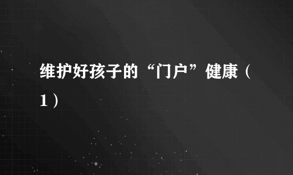 维护好孩子的“门户”健康（1）