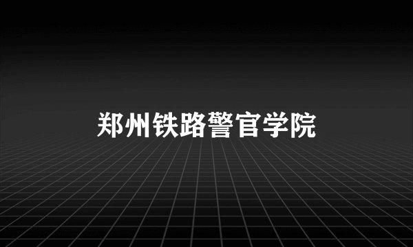 郑州铁路警官学院