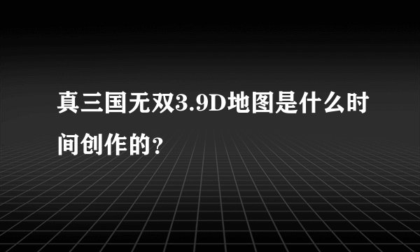 真三国无双3.9D地图是什么时间创作的?