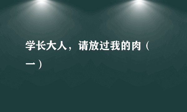 学长大人,请放过我的肉( 一)