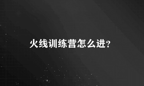 火线训练营怎么进？