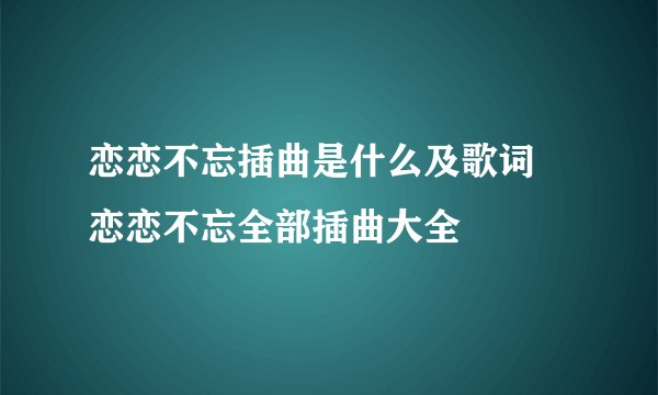 恋恋不忘插曲是什么及歌词 恋恋不忘全部插曲大全