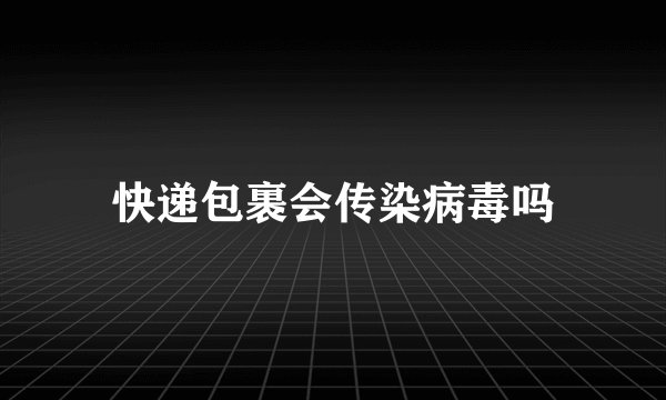 快递包裹会传染病毒吗