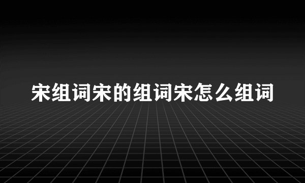 宋组词宋的组词宋怎么组词