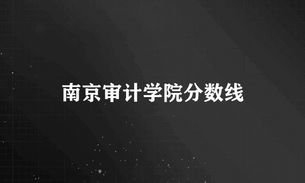 南京审计学院分数线