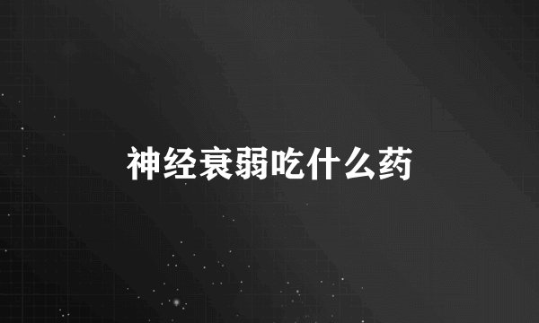 神经衰弱吃什么药
