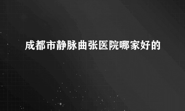 成都市静脉曲张医院哪家好的