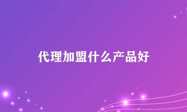 代理加盟什么产品好