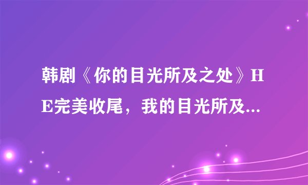 韩剧《你的目光所及之处》HE完美收尾,我的目光所及之处,皆是你