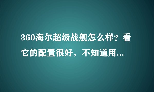 360海尔超级战舰怎么样？看它的配置很好，不知道用起来怎么样？有谁知道的说下，想入手一部，