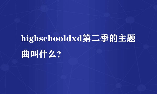 highschooldxd第二季的主题曲叫什么？