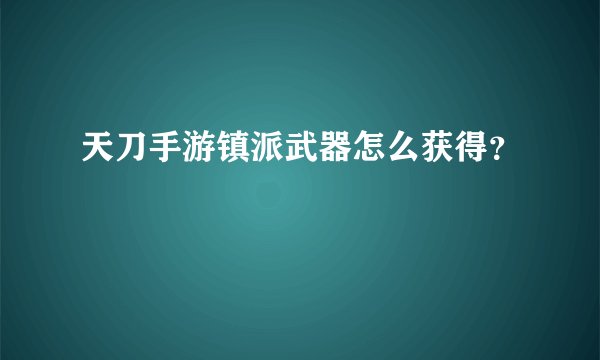 天刀手游镇派武器怎么获得?