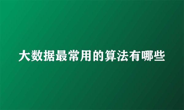 大数据最常用的算法有哪些