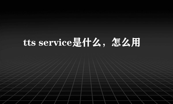 tts service是什么，怎么用