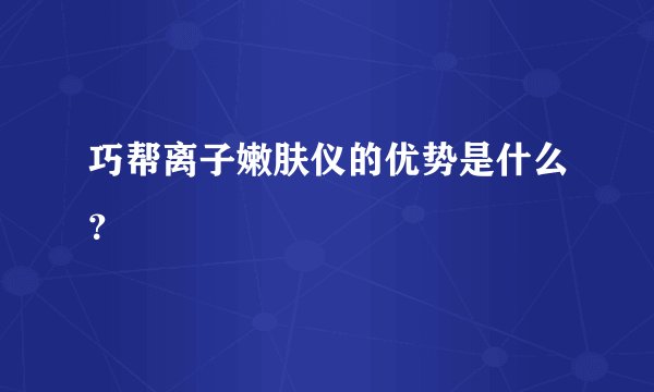 巧帮离子嫩肤仪的优势是什么？