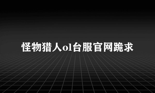 怪物猎人ol台服官网跪求