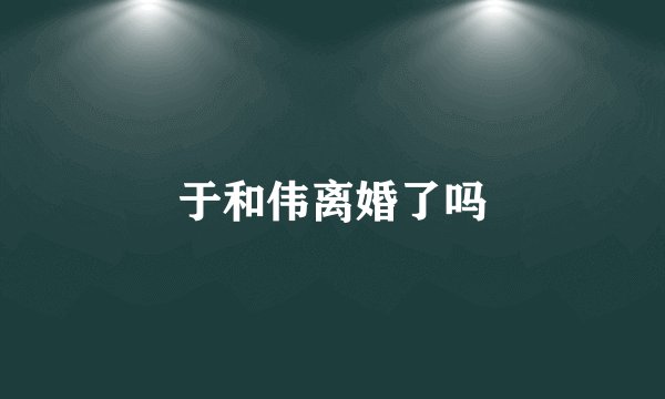 于和伟离婚了吗