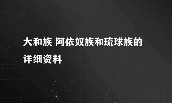 大和族 阿依奴族和琉球族的详细资料