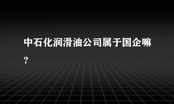 中石化润滑油公司属于国企嘛？