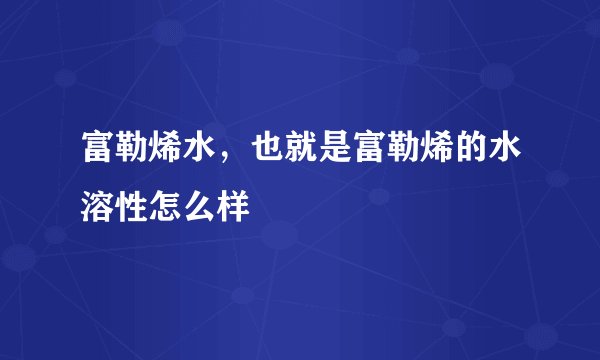 富勒烯水，也就是富勒烯的水溶性怎么样