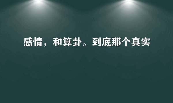 感情,和算卦。到底那个真实
