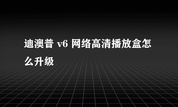 迪澳普 v6 网络高清播放盒怎么升级
