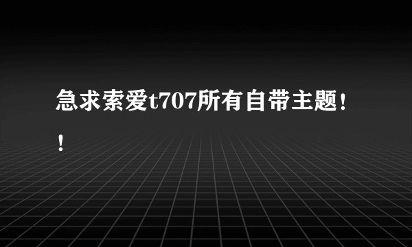 急求索爱t707所有自带主题!!