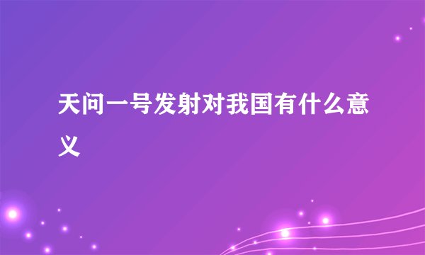 天问一号发射对我国有什么意义