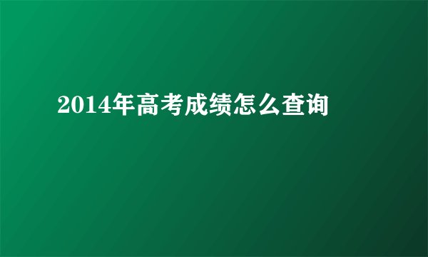 2014年高考成绩怎么查询