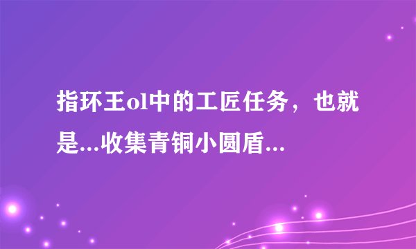 指环王ol中的工匠任务，也就是...收集青铜小圆盾之类的，在哪收集，怎么收？