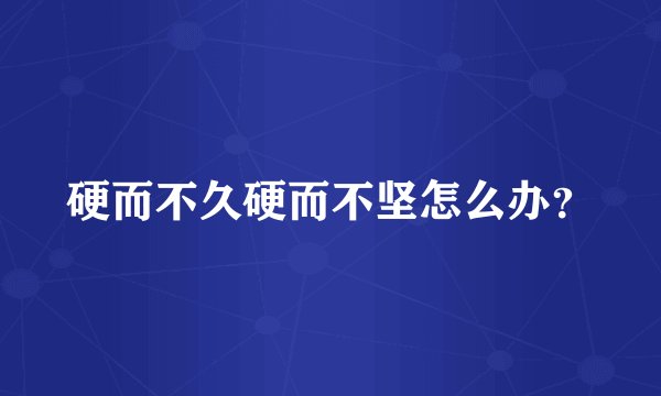 硬而不久硬而不坚怎么办?