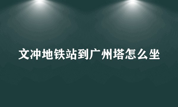 文冲地铁站到广州塔怎么坐