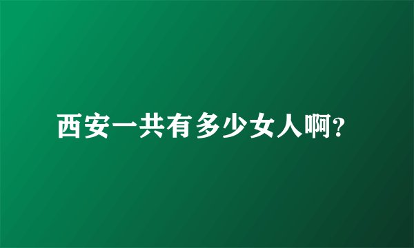 西安一共有多少女人啊？