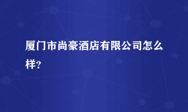 厦门市尚豪酒店有限公司怎么样？