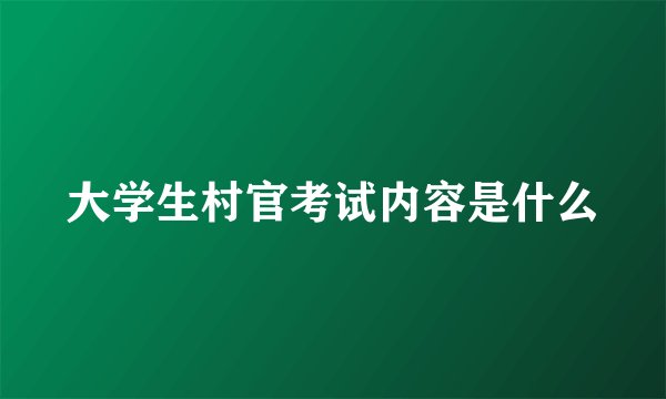 大学生村官考试内容是什么