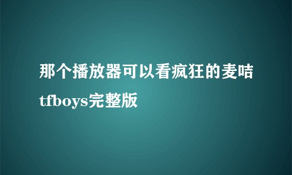 那个播放器可以看疯狂的麦咭tfboys完整版