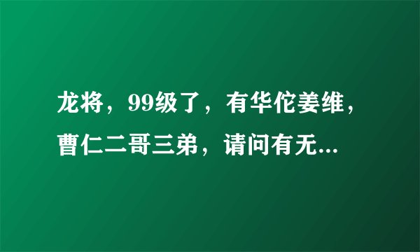 龙将,99级了,有华佗姜维,曹仁二哥三弟,请问有无必要出木鹿大王,为什么?