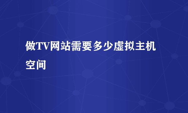 做TV网站需要多少虚拟主机空间