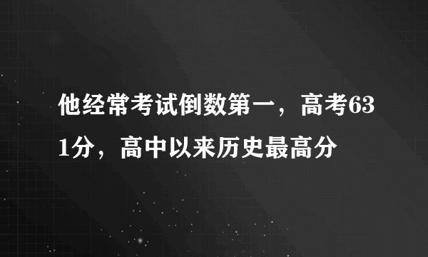 他经常考试倒数第一，高考631分，高中以来历史最高分