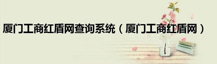 厦门工商红盾网查询系统（厦门工商红盾网）