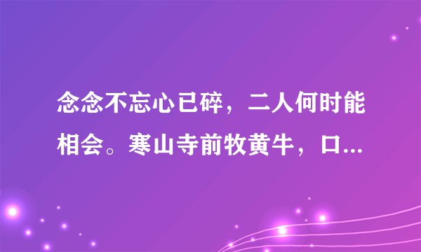 念念不忘心已碎，二人何时能相会。寒山寺前牧黄牛，口力二字与刀配。双目非林心相许，您若无心先自飞。