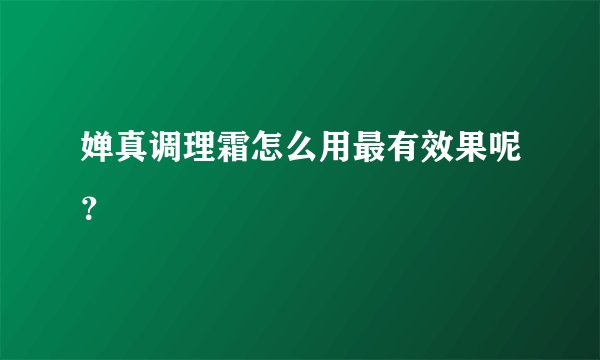 婵真调理霜怎么用最有效果呢？