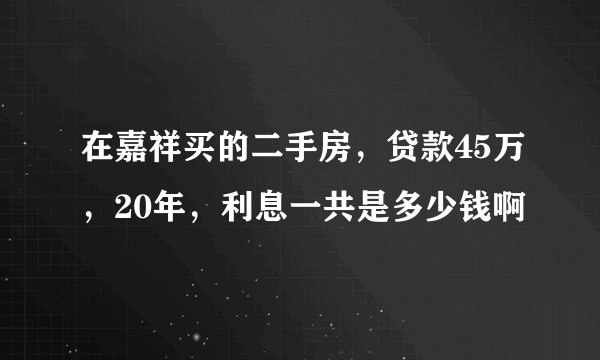 在嘉祥买的二手房，贷款45万，20年，利息一共是多少钱啊