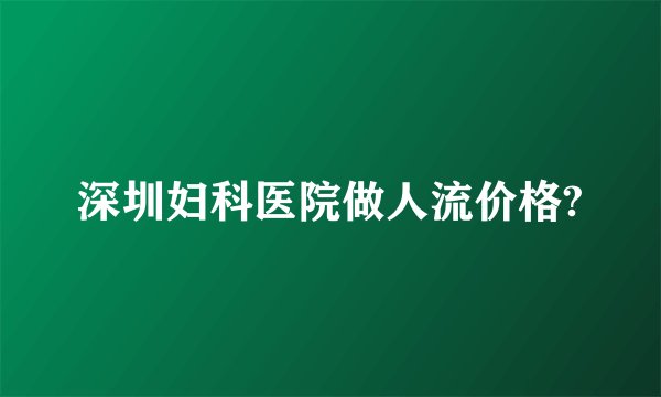 深圳妇科医院做人流价格?