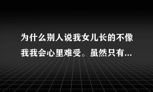 为什么别人说我女儿长的不像我我会心里难受。虽然只有一两个人说，而我听见别人说我女儿？