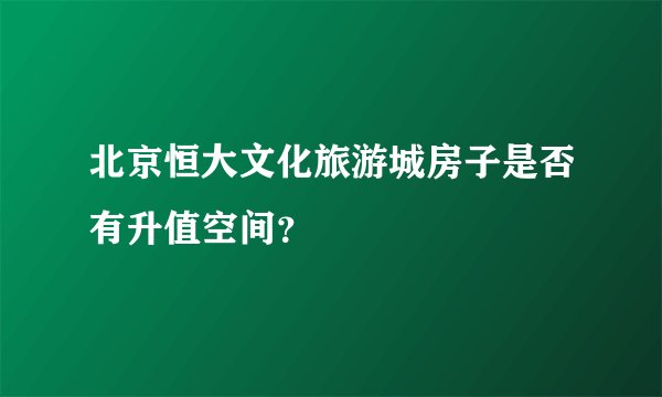 北京恒大文化旅游城房子是否有升值空间？