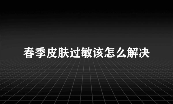 春季皮肤过敏该怎么解决
