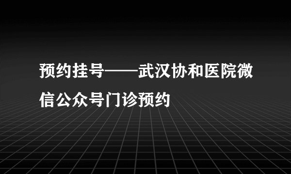 预约挂号——武汉协和医院微信公众号门诊预约